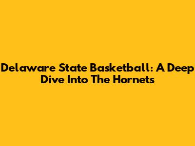 Delaware State Basketball: A Deep Dive Into The Hornets