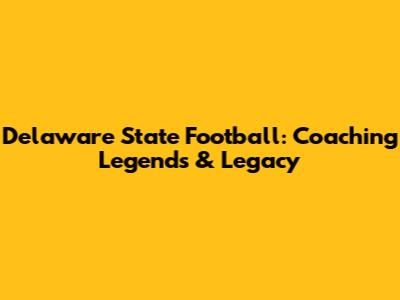 Delaware State Football: Coaching Legends & Legacy