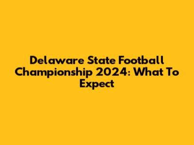 Delaware State Football Championship 2024: What To Expect