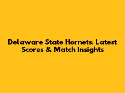 Delaware State Hornets: Latest Scores & Match Insights