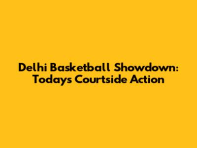 Delhi Basketball Showdown: Today's Courtside Action