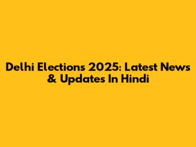 Delhi Elections 2025: Latest News & Updates In Hindi