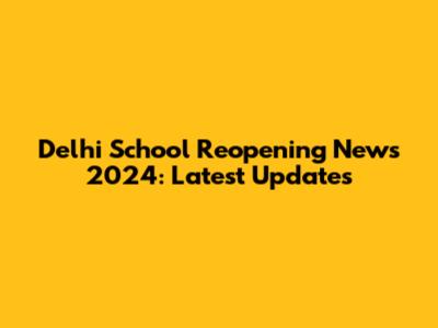 Delhi School Reopening News 2024: Latest Updates