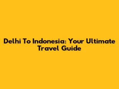 Delhi To Indonesia: Your Ultimate Travel Guide