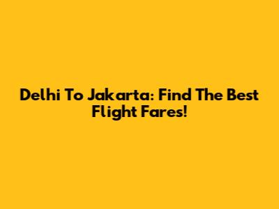Delhi To Jakarta: Find The Best Flight Fares!