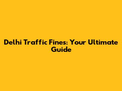 Delhi Traffic Fines: Your Ultimate Guide