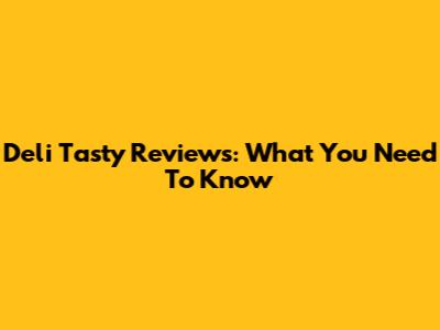 Deli Tasty Reviews: What You Need To Know
