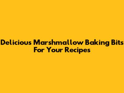 Delicious Marshmallow Baking Bits For Your Recipes