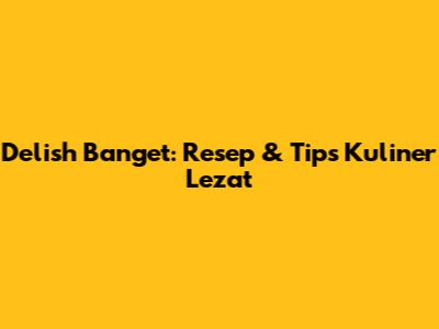 Delish Banget: Resep & Tips Kuliner Lezat