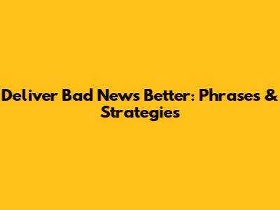 Deliver Bad News Better: Phrases & Strategies