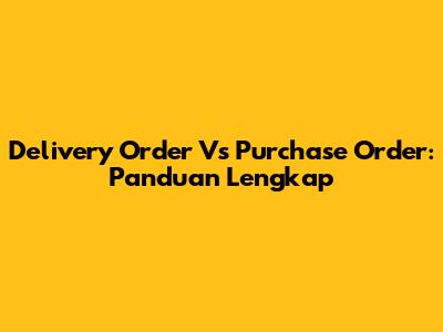 Delivery Order Vs Purchase Order: Panduan Lengkap
