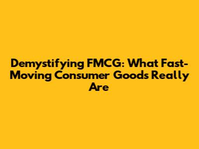 Demystifying FMCG: What Fast-Moving Consumer Goods Really Are