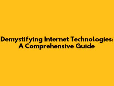 Demystifying Internet Technologies: A Comprehensive Guide