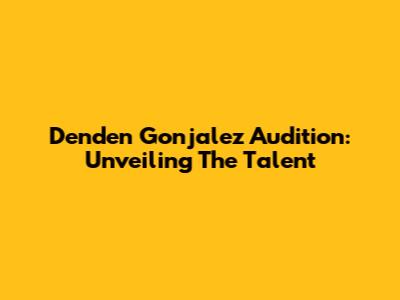 Denden Gonjalez Audition: Unveiling The Talent