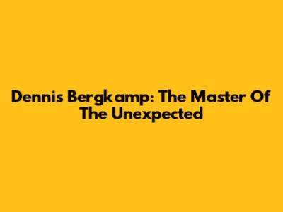 Dennis Bergkamp: The Master Of The Unexpected