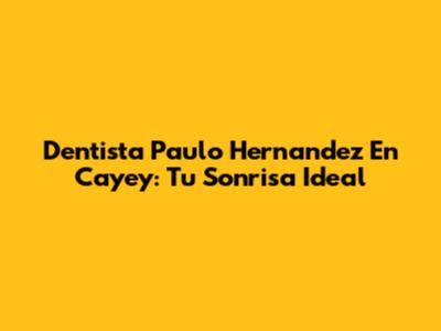 Dentista Paulo Hernandez En Cayey: Tu Sonrisa Ideal