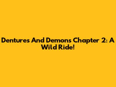 Dentures And Demons Chapter 2: A Wild Ride!