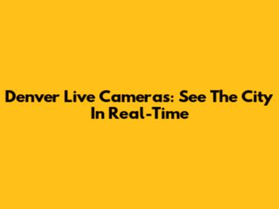 Denver Live Cameras: See The City In Real-Time