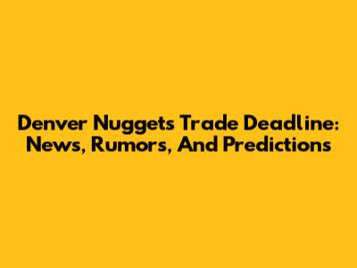 Denver Nuggets Trade Deadline: News, Rumors, And Predictions