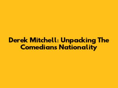 Derek Mitchell: Unpacking The Comedian's Nationality