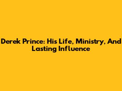 Derek Prince: His Life, Ministry, And Lasting Influence
