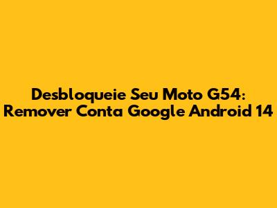 Desbloqueie Seu Moto G54: Remover Conta Google Android 14