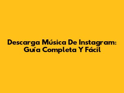 Descarga Música De Instagram: Guía Completa Y Fácil