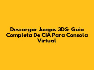 Descargar Juegos 3DS: Guía Completa De CIA Para Consola Virtual