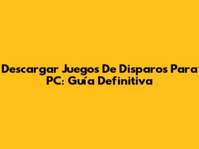 Descargar Juegos De Disparos Para PC: Guía Definitiva