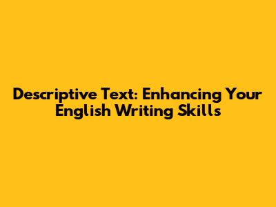 Descriptive Text: Enhancing Your English Writing Skills