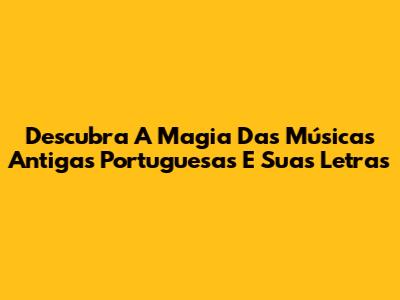 Descubra A Magia Das Músicas Antigas Portuguesas E Suas Letras