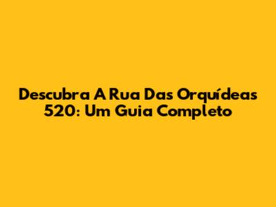 Descubra A Rua Das Orquídeas 520: Um Guia Completo