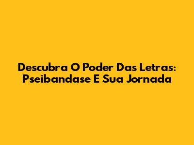 Descubra O Poder Das Letras: Pseibandase E Sua Jornada