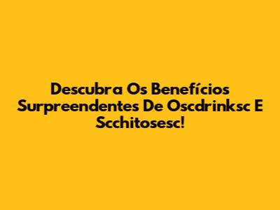 Descubra Os Benefícios Surpreendentes De Oscdrinksc E Scchitosesc!
