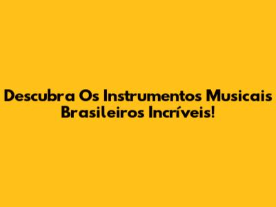 Descubra Os Instrumentos Musicais Brasileiros Incríveis!