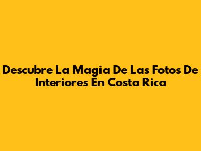 Descubre La Magia De Las Fotos De Interiores En Costa Rica