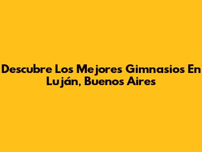 Descubre Los Mejores Gimnasios En Luján, Buenos Aires