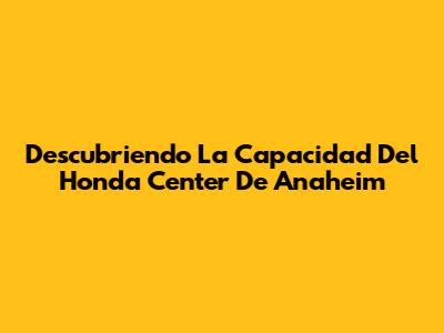 Descubriendo La Capacidad Del Honda Center De Anaheim