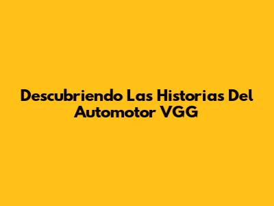 Descubriendo Las Historias Del Automotor VGG