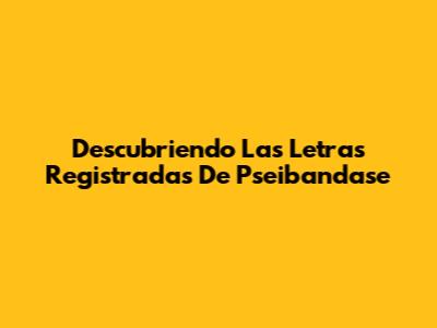 Descubriendo Las Letras Registradas De Pseibandase