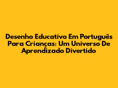 Desenho Educativo Em Português Para Crianças: Um Universo De Aprendizado Divertido
