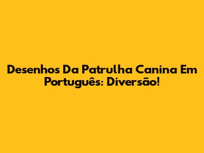 Desenhos Da Patrulha Canina Em Português: Diversão!