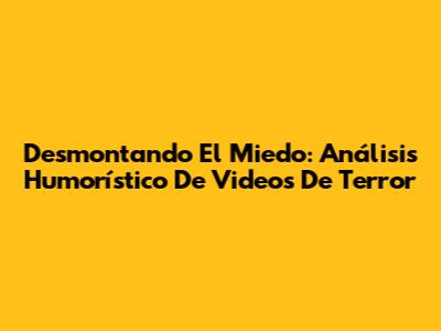 Desmontando El Miedo: Análisis Humorístico De Videos De Terror