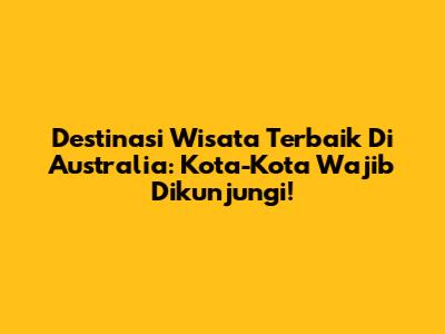 Destinasi Wisata Terbaik Di Australia: Kota-Kota Wajib Dikunjungi!