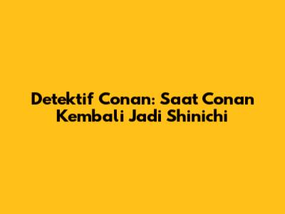 Detektif Conan: Saat Conan Kembali Jadi Shinichi