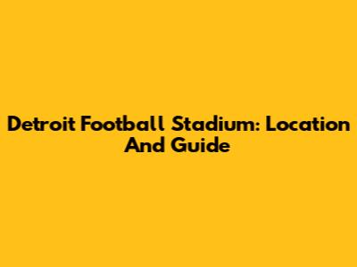 Detroit Football Stadium: Location And Guide