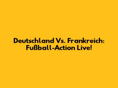 Deutschland Vs. Frankreich: Fußball-Action Live!