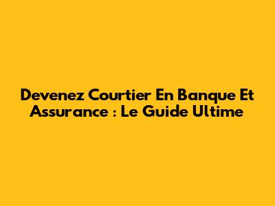 Devenez Courtier En Banque Et Assurance : Le Guide Ultime