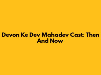 Devon Ke Dev Mahadev Cast: Then And Now