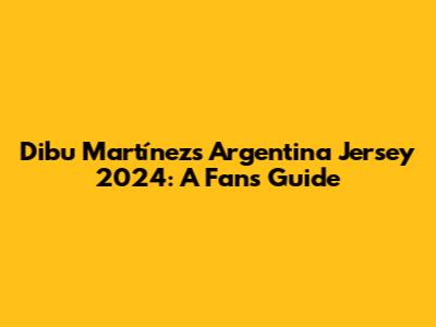 Dibu Martínez's Argentina Jersey 2024: A Fan's Guide